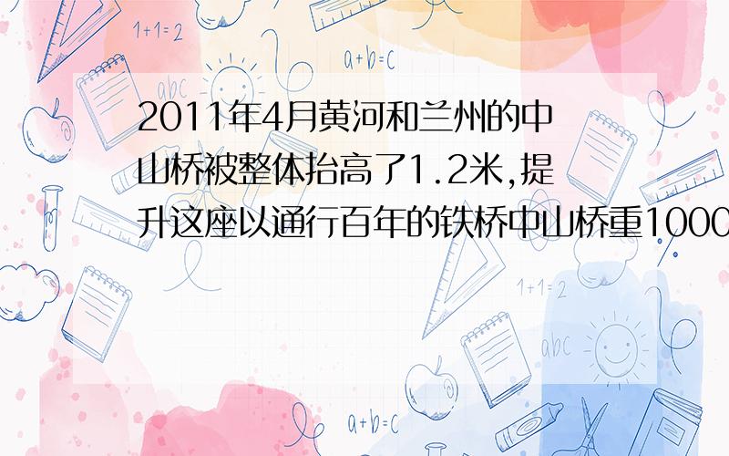 2011年4月黄河和兰州的中山桥被整体抬高了1.2米,提升这座以通行百年的铁桥中山桥重1000吨,长度为233米,宽度为7米（g=9.8N/Kg）1.求中山桥的重力2.某人步速为1.5m/s当他步行过此桥,需要多长时间3