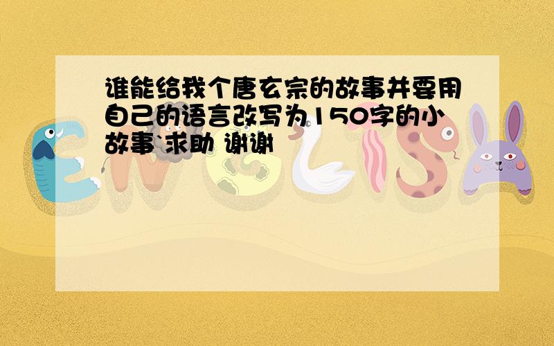 谁能给我个唐玄宗的故事并要用自己的语言改写为150字的小故事`求助 谢谢