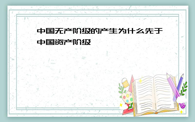 中国无产阶级的产生为什么先于中国资产阶级