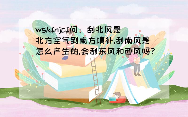 wskfnjcf问：刮北风是北方空气到南方填补,刮南风是怎么产生的,会刮东风和西风吗?