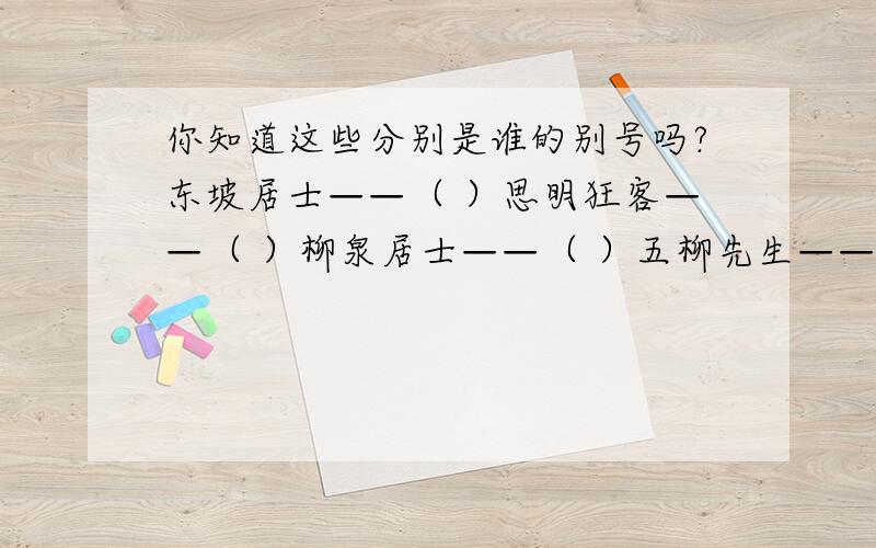 你知道这些分别是谁的别号吗?东坡居士——（ ）思明狂客——（ ）柳泉居士——（ ）五柳先生——（ ）六一居士——（ ）青莲居士——（ ）易安居士——（ ）香山居士——（ ）随园居