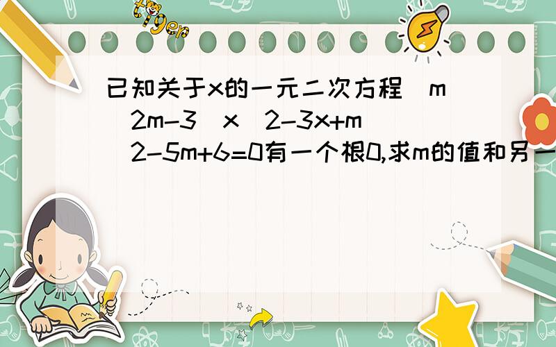 已知关于x的一元二次方程(m^2m-3)x^2-3x+m^2-5m+6=0有一个根0,求m的值和另一个根-_-。sorry！：已知关于x的一元二次方程(m^2-2m-3)x^2-3x+m^2-5m+6=0有一个根0，求m的值和另一个根