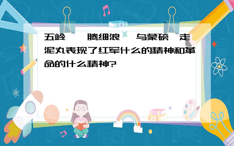 五岭逶迤腾细浪, 乌蒙磅礴走泥丸表现了红军什么的精神和革命的什么精神?