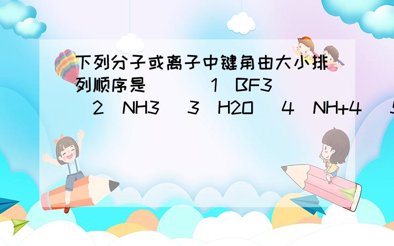 下列分子或离子中键角由大小排列顺序是( )(1)BF3 (2)NH3 (3)H2O (4)NH+4 (5)BeCl2A.(5,4,1,2,3) B.(5,1,4,2,3) C.(4,1,2,5,3) D.(3,2,4,1,5)