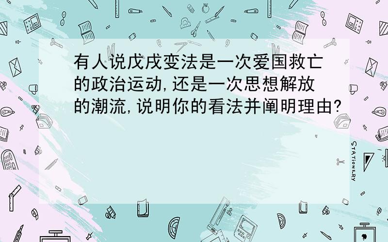 有人说戊戌变法是一次爱国救亡的政治运动,还是一次思想解放的潮流,说明你的看法并阐明理由?