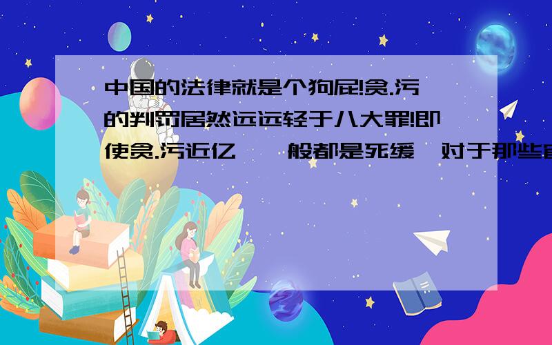 中国的法律就是个狗屁!贪.污的判罚居然远远轻于八大罪!即使贪.污近亿,一般都是死缓,对于那些官.员来说,死缓等同于无期,无期过不了几年又变有期,毕竟大家曾经是同僚,做得太过心里也过