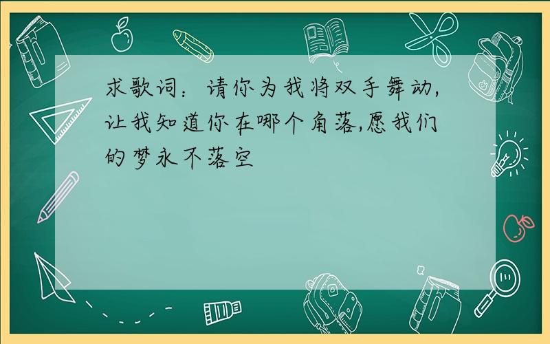 求歌词：请你为我将双手舞动,让我知道你在哪个角落,愿我们的梦永不落空