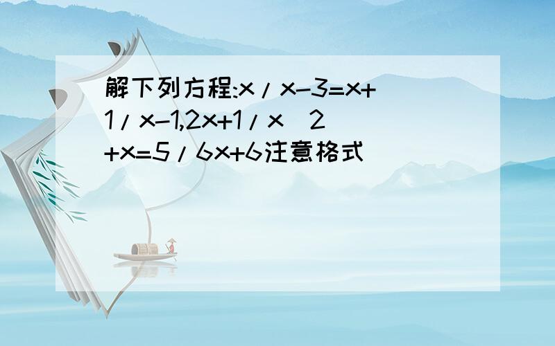 解下列方程:x/x-3=x+1/x-1,2x+1/x^2+x=5/6x+6注意格式