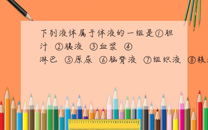 下列液体属于体液的一组是①胆汁  ②胰液  ③血浆  ④淋巴  ⑤原尿  ⑥脑脊液  ⑦组织液  ⑧核液  ⑨细胞液  ⑩胃液A.③④⑥⑦⑧⑨B.③④⑤⑦⑨⑩C.②③④⑤⑦⑨D.①②③④⑤⑦