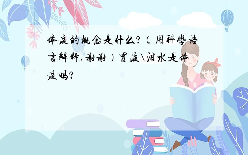 体液的概念是什么?（用科学语言解释,谢谢）胃液\泪水是体液吗?