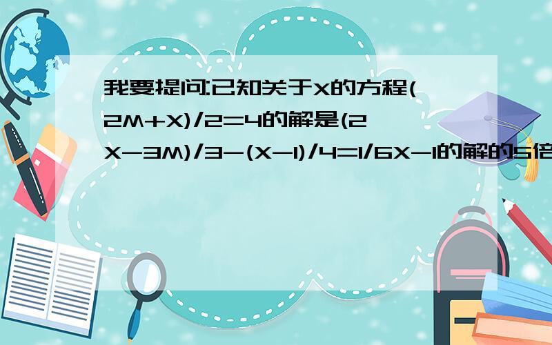 我要提问:已知关于X的方程(2M+X)/2=4的解是(2X-3M)/3-(X-1)/4=1/6X-1的解的5倍,求这两个方程的解.哥哥姐姐,知道的话就说说吧,