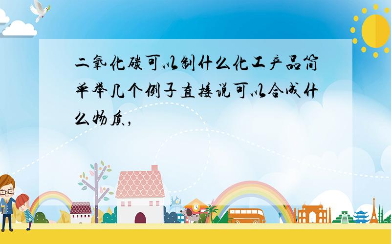 二氧化碳可以制什么化工产品简单举几个例子直接说可以合成什么物质，