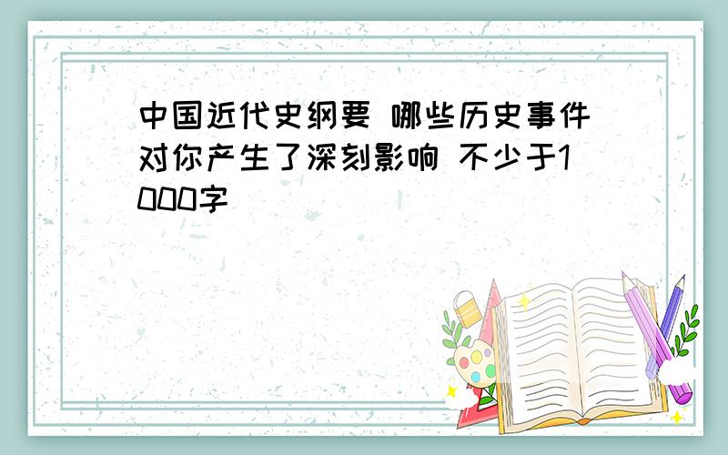 中国近代史纲要 哪些历史事件对你产生了深刻影响 不少于1000字