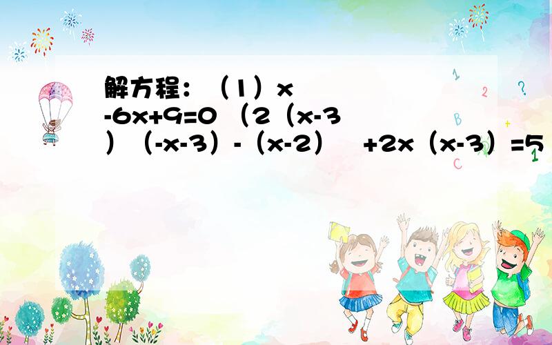 解方程：（1）x²-6x+9=0 （2（x-3）（-x-3）-（x-2）²+2x（x-3）=5