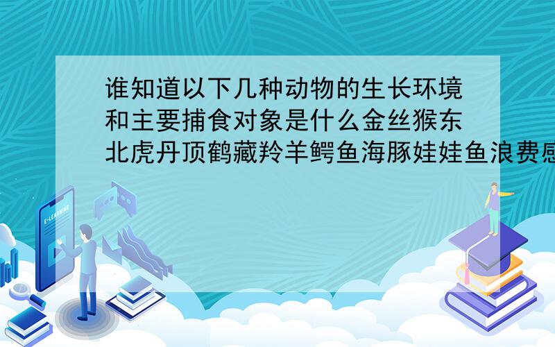 谁知道以下几种动物的生长环境和主要捕食对象是什么金丝猴东北虎丹顶鹤藏羚羊鳄鱼海豚娃娃鱼浪费感情