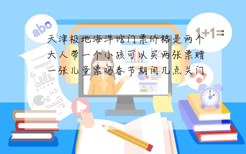 天津极地海洋馆门票价格是两个大人带一个小孩可以买两张票赠一张儿童票吗春节期间几点关门