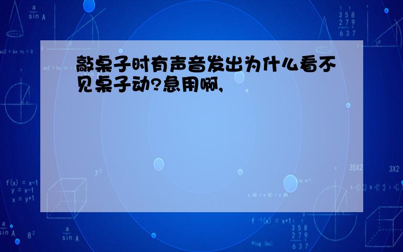 敲桌子时有声音发出为什么看不见桌子动?急用啊,