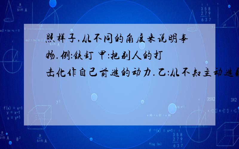 照样子,从不同的角度来说明事物.例：铁钉 甲：把别人的打击化作自己前进的动力.乙：从不知主动进取,因而只能被动挨打.（1）直尺 甲：乙：（2）天平 甲：乙：