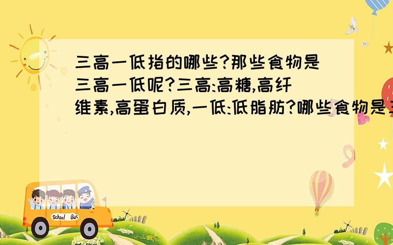 三高一低指的哪些?那些食物是三高一低呢?三高:高糖,高纤维素,高蛋白质,一低:低脂肪?哪些食物是三高一低啊,