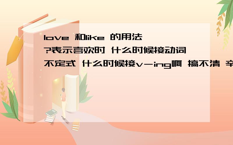 love 和like 的用法?表示喜欢时 什么时候接动词不定式 什么时候接v－ing啊 搞不清 辛苦啦