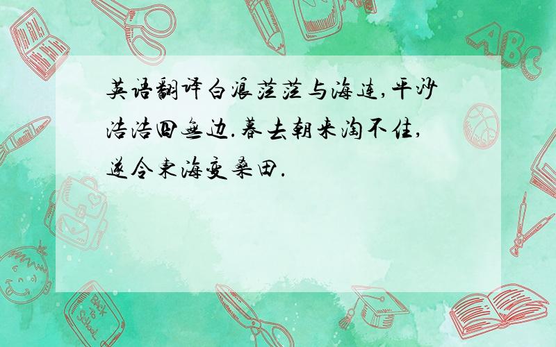 英语翻译白浪茫茫与海连,平沙浩浩四无边.暮去朝来淘不住,遂令东海变桑田.