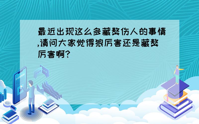 最近出现这么多藏獒伤人的事情,请问大家觉得狼厉害还是藏獒厉害啊?