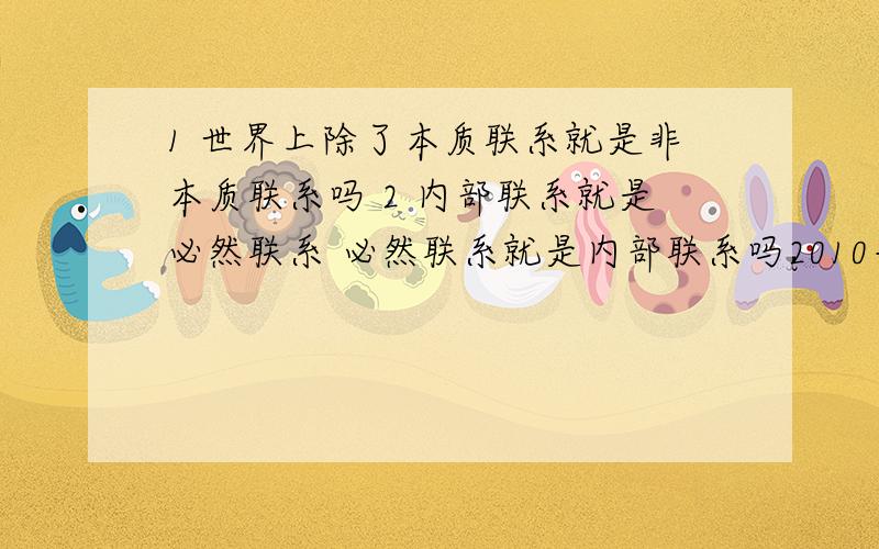 1 世界上除了本质联系就是非本质联系吗 2 内部联系就是必然联系 必然联系就是内部联系吗2010年夏天，我国南方有些地方出现了较大的水灾，专家通过调查发现，有些地方对森林滥砍滥伐，