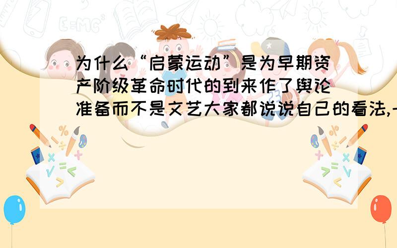 为什么“启蒙运动”是为早期资产阶级革命时代的到来作了舆论准备而不是文艺大家都说说自己的看法,一定要说出理由啊,带材料的附带出处,谢谢各位啦