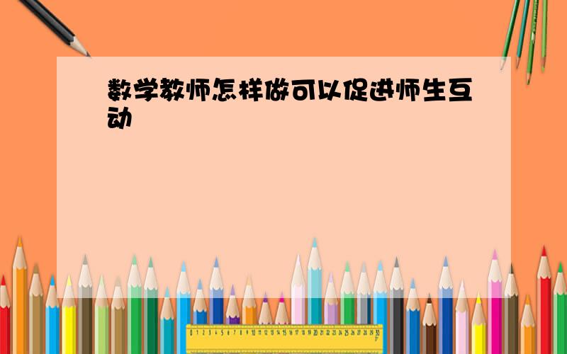 数学教师怎样做可以促进师生互动