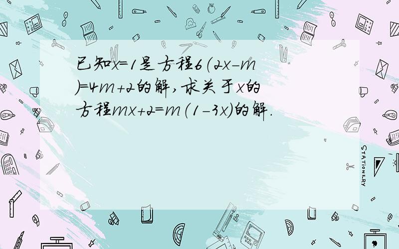 已知x=1是方程6（2x-m）=4m+2的解,求关于x的方程mx+2=m（1-3x)的解.