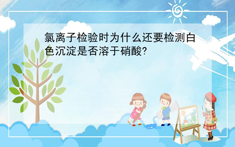 氯离子检验时为什么还要检测白色沉淀是否溶于硝酸?