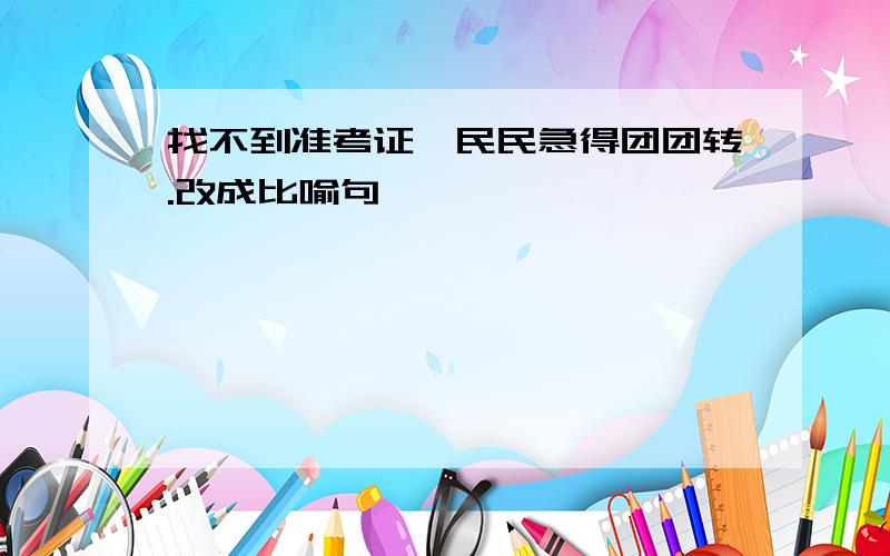 找不到准考证,民民急得团团转.改成比喻句