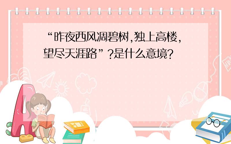 “昨夜西风凋碧树,独上高楼,望尽天涯路”?是什么意境?