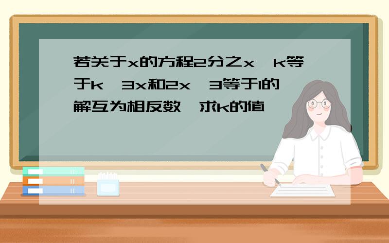 若关于x的方程2分之x—k等于k—3x和2x—3等于1的解互为相反数,求k的值