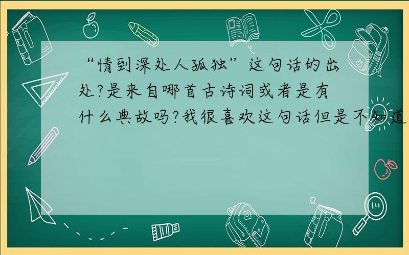 “情到深处人孤独”这句话的出处?是来自哪首古诗词或者是有什么典故吗?我很喜欢这句话但是不知道出处