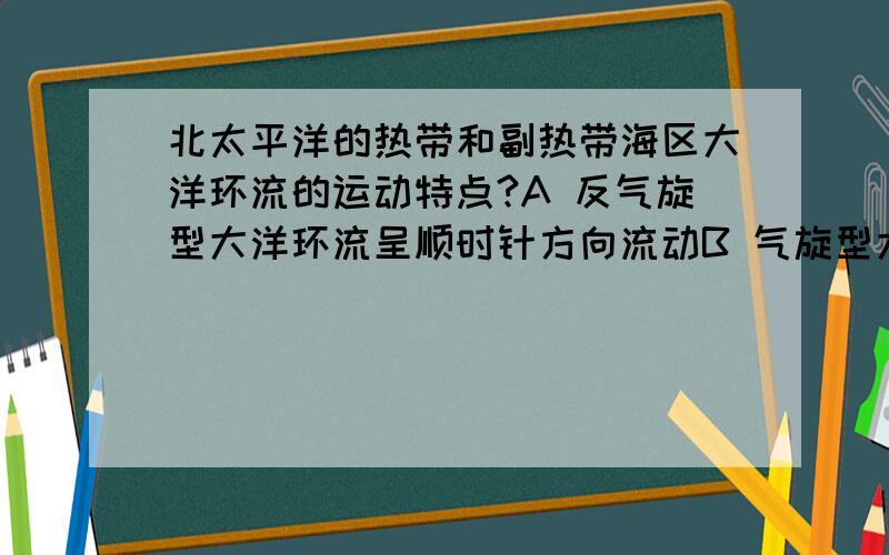 北太平洋的热带和副热带海区大洋环流的运动特点?A 反气旋型大洋环流呈顺时针方向流动B 气旋型大洋环流呈顺时针方向流动C 反气旋型大洋环流呈逆时针方向流动D 气旋型大洋环流呈逆时针