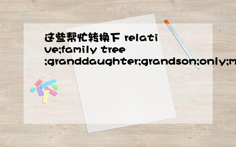 这些帮忙转换下 relative;family tree;granddaughter;grandson;only;member;classmate;shop;go shopping;else;badminton;cucle;go cycle;almost;never;other;each other;friendly;helpful;kind;naughty;lie;ocean;yet;just;already;earth;look after;environment