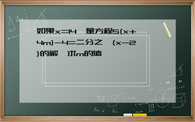 如果x=14,是方程5(x+4m)-4=二分之一(x-2)的解,求m的值