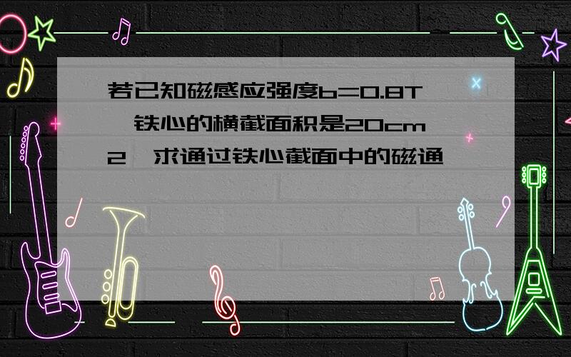 若已知磁感应强度b=0.8T,铁心的横截面积是20cm^2,求通过铁心截面中的磁通