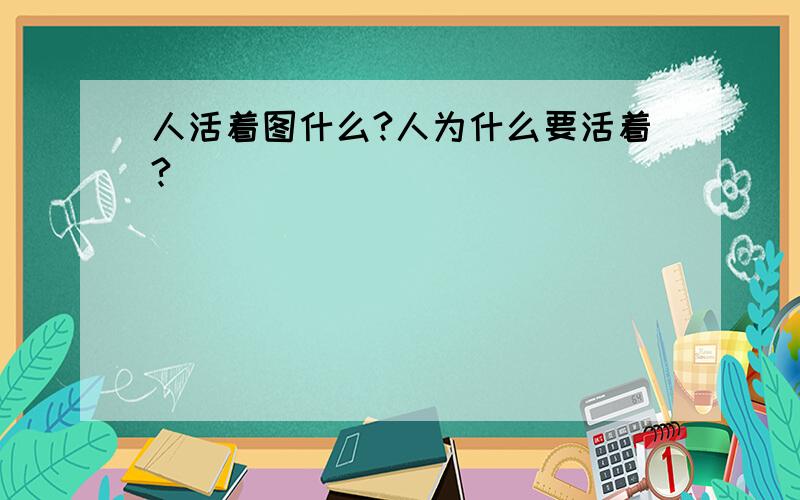 人活着图什么?人为什么要活着?