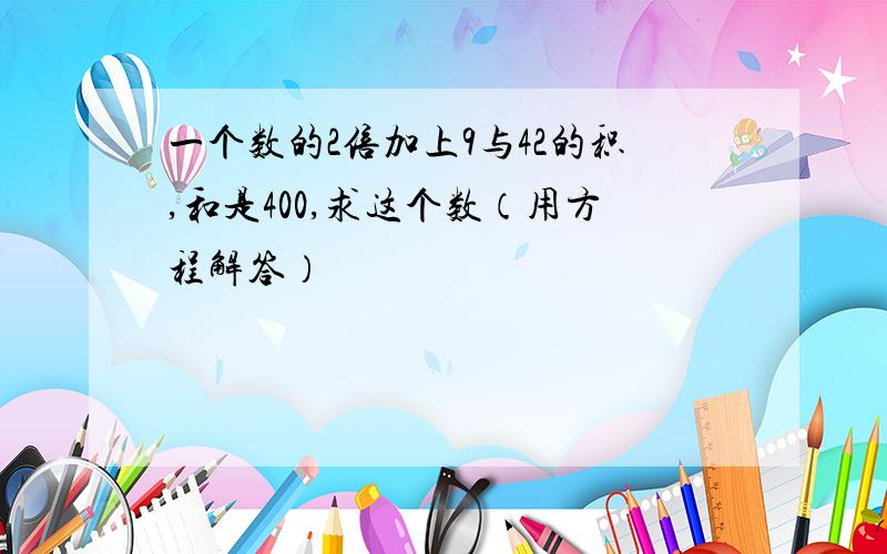 一个数的2倍加上9与42的积,和是400,求这个数（用方程解答）