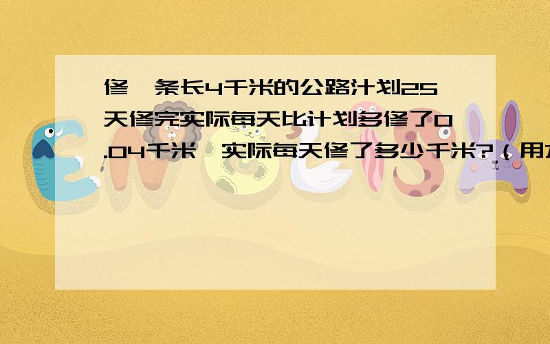 修一条长4千米的公路汁划25天修完实际每天比计划多修了0.04千米,实际每天修了多少千米?（用方程解答）