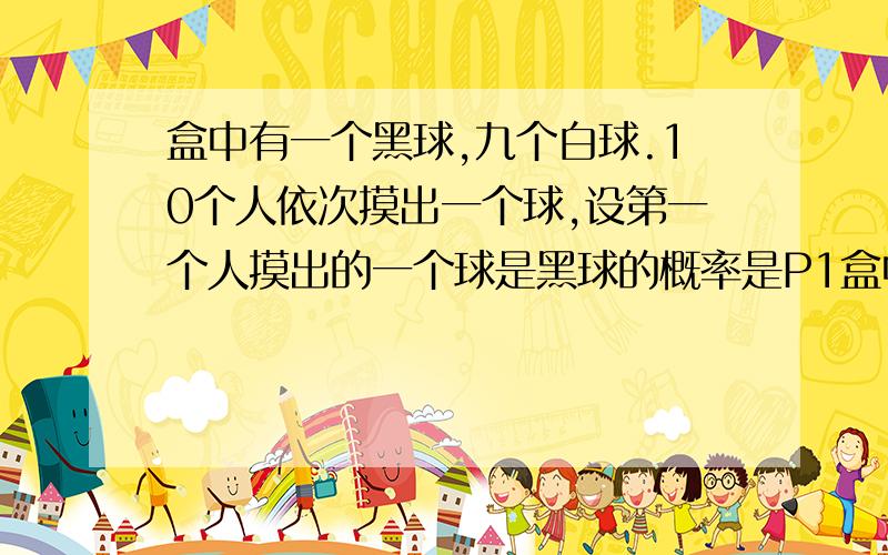 盒中有一个黑球,九个白球.10个人依次摸出一个球,设第一个人摸出的一个球是黑球的概率是P1盒中有一个黑球,九个白球,它们除颜色不同外,其它方面没有什么差别.现在由10个人依次摸出一个球