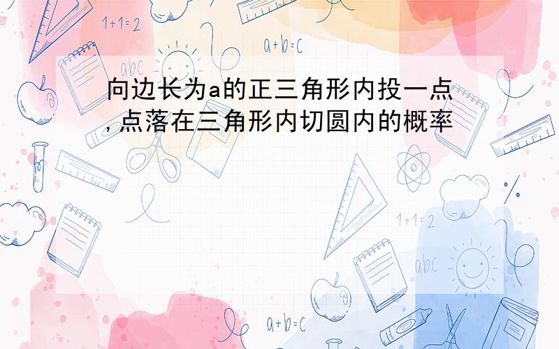 向边长为a的正三角形内投一点,点落在三角形内切圆内的概率