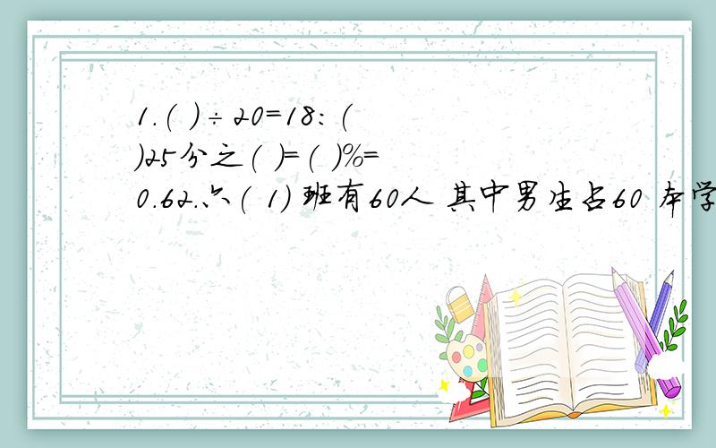 1.( )÷20=18:( )25分之( )=( )%=0.62.六( 1) 班有60人 其中男生占60 本学期又转入4名男生,这时,男生占全班的( )3.一栋大楼地下4层,地上18层,每层均为3.5米,地下2层到地上2层相距( )4.两地相距400千米,去