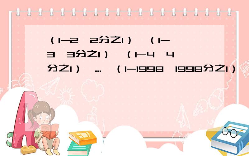 （1-2*2分之1）*（1-3*3分之1）*（1-4*4分之1）*...*（1-1998*1998分之1）