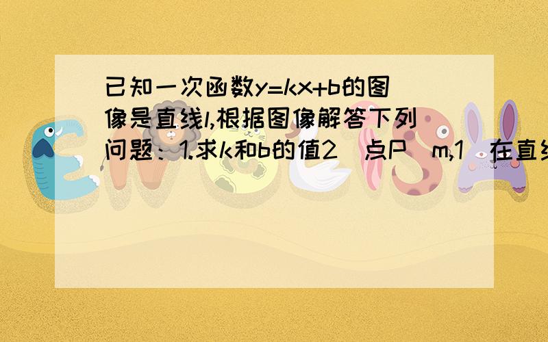 已知一次函数y=kx+b的图像是直线l,根据图像解答下列问题：1.求k和b的值2．点P（m,1）在直线l上,求点P的坐标3．求不等式kx＋b＞1的解集