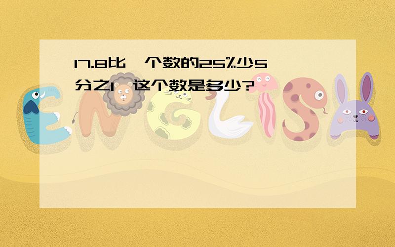 17.8比一个数的25%少5分之1,这个数是多少?