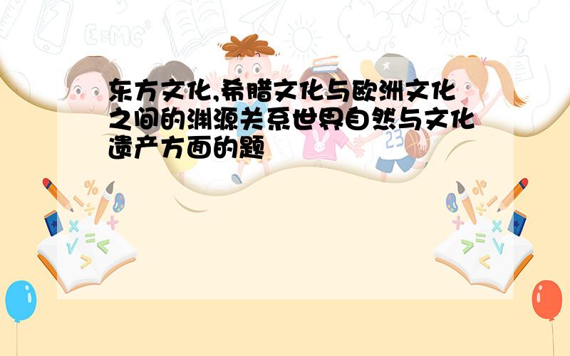 东方文化,希腊文化与欧洲文化之间的渊源关系世界自然与文化遗产方面的题