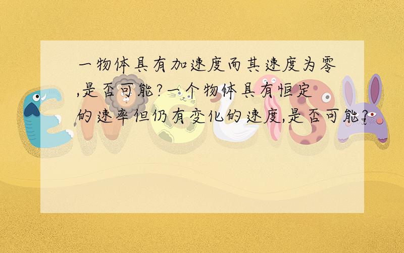 一物体具有加速度而其速度为零,是否可能?一个物体具有恒定的速率但仍有变化的速度,是否可能?